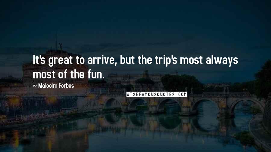 Malcolm Forbes Quotes: It's great to arrive, but the trip's most always most of the fun.