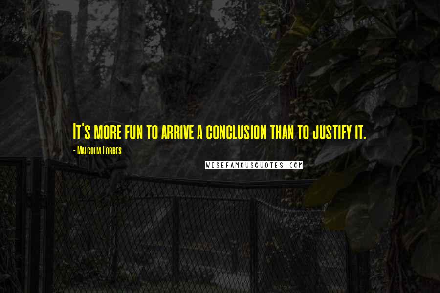 Malcolm Forbes Quotes: It's more fun to arrive a conclusion than to justify it.