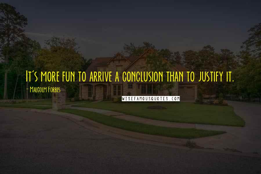 Malcolm Forbes Quotes: It's more fun to arrive a conclusion than to justify it.