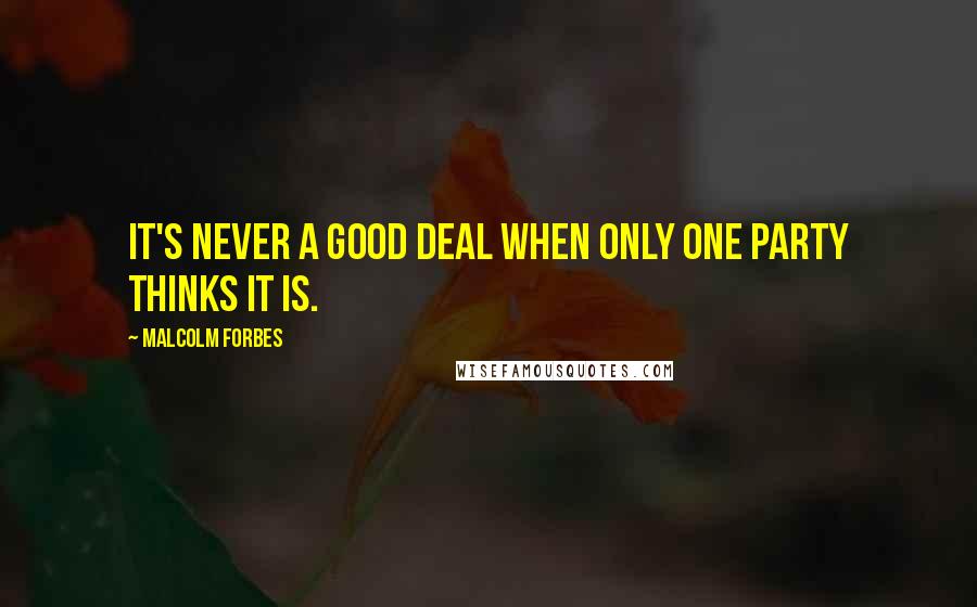 Malcolm Forbes Quotes: It's never a good deal when only one party thinks it is.