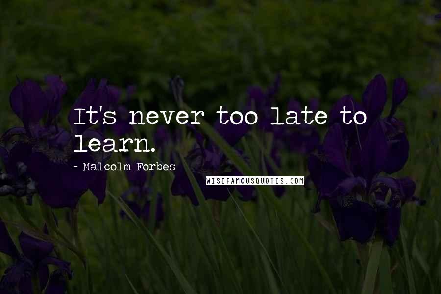 Malcolm Forbes Quotes: It's never too late to learn.