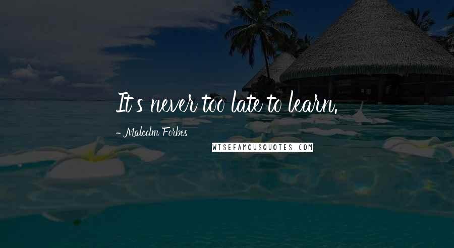 Malcolm Forbes Quotes: It's never too late to learn.