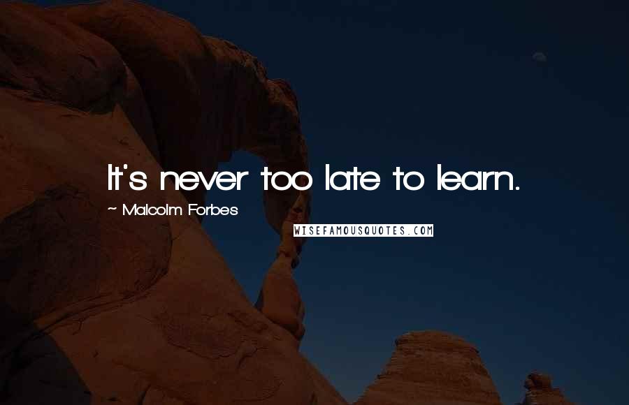 Malcolm Forbes Quotes: It's never too late to learn.