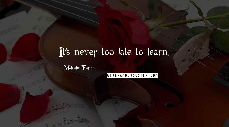 Malcolm Forbes Quotes: It's never too late to learn.