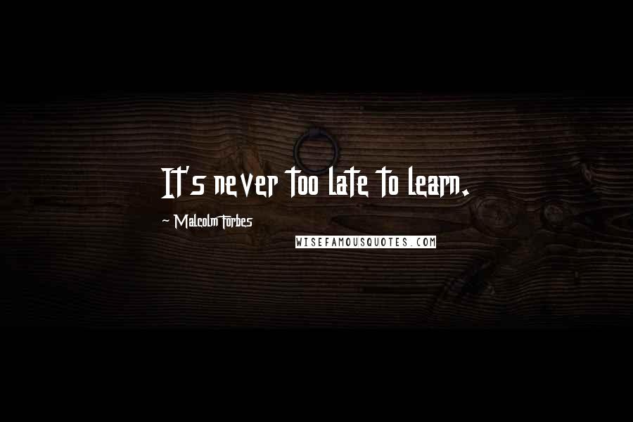 Malcolm Forbes Quotes: It's never too late to learn.