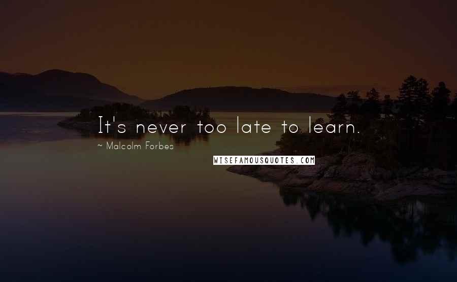 Malcolm Forbes Quotes: It's never too late to learn.