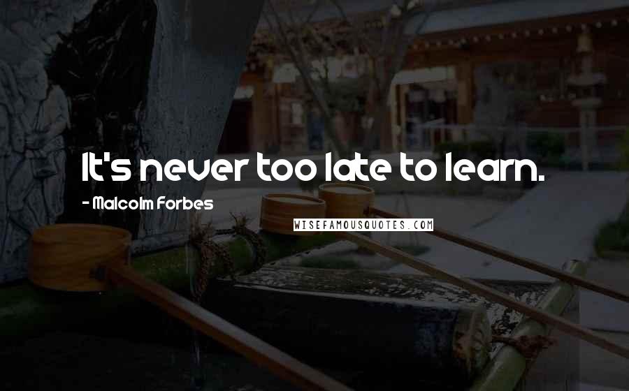 Malcolm Forbes Quotes: It's never too late to learn.