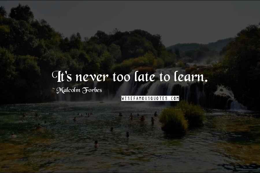 Malcolm Forbes Quotes: It's never too late to learn.