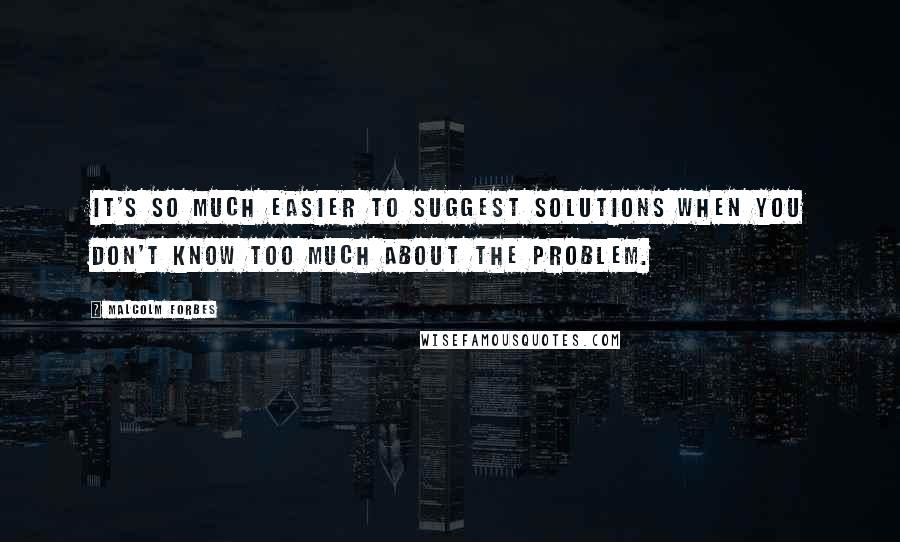 Malcolm Forbes Quotes: It's so much easier to suggest solutions when you don't know too much about the problem.