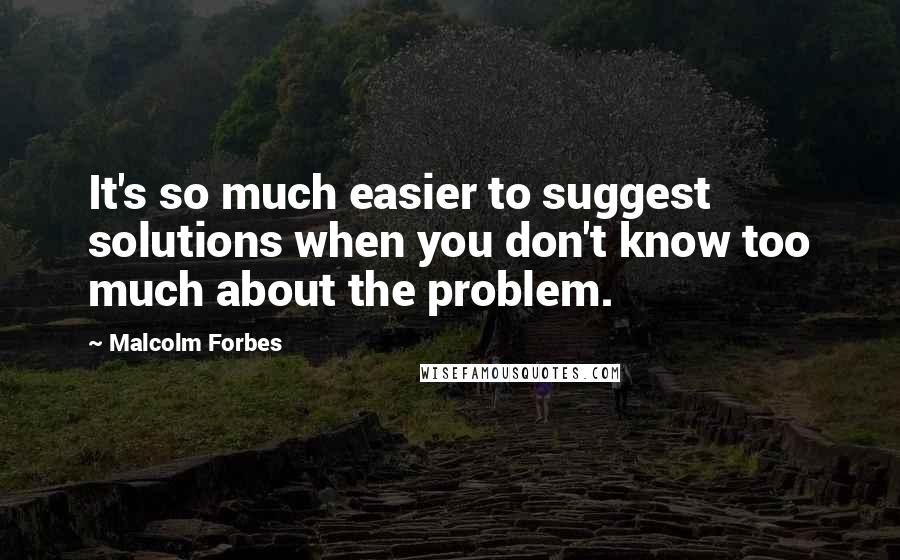 Malcolm Forbes Quotes: It's so much easier to suggest solutions when you don't know too much about the problem.