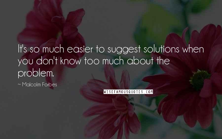 Malcolm Forbes Quotes: It's so much easier to suggest solutions when you don't know too much about the problem.