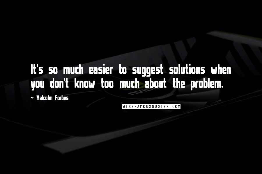 Malcolm Forbes Quotes: It's so much easier to suggest solutions when you don't know too much about the problem.