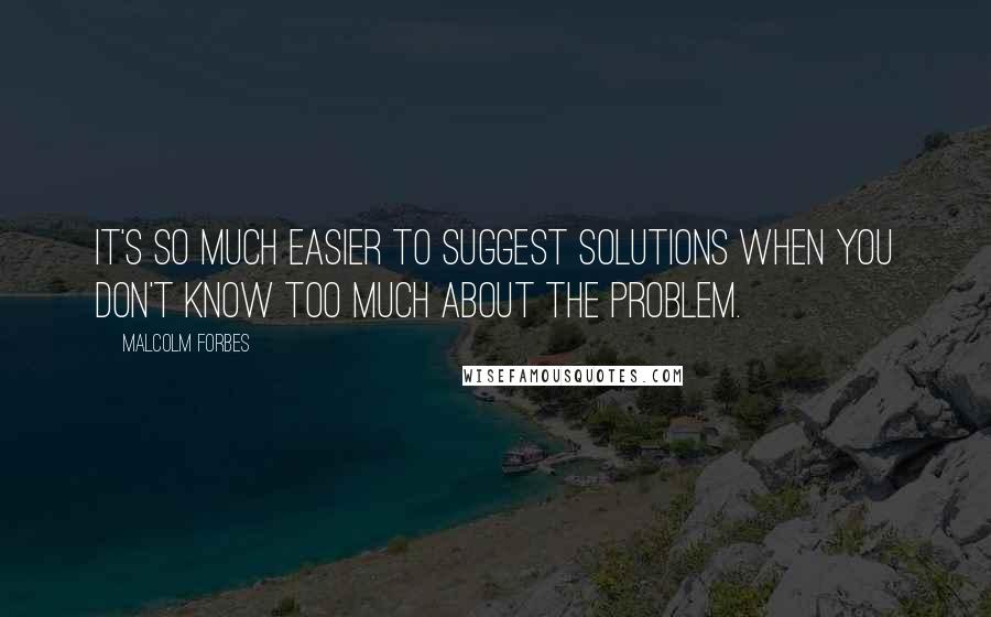 Malcolm Forbes Quotes: It's so much easier to suggest solutions when you don't know too much about the problem.