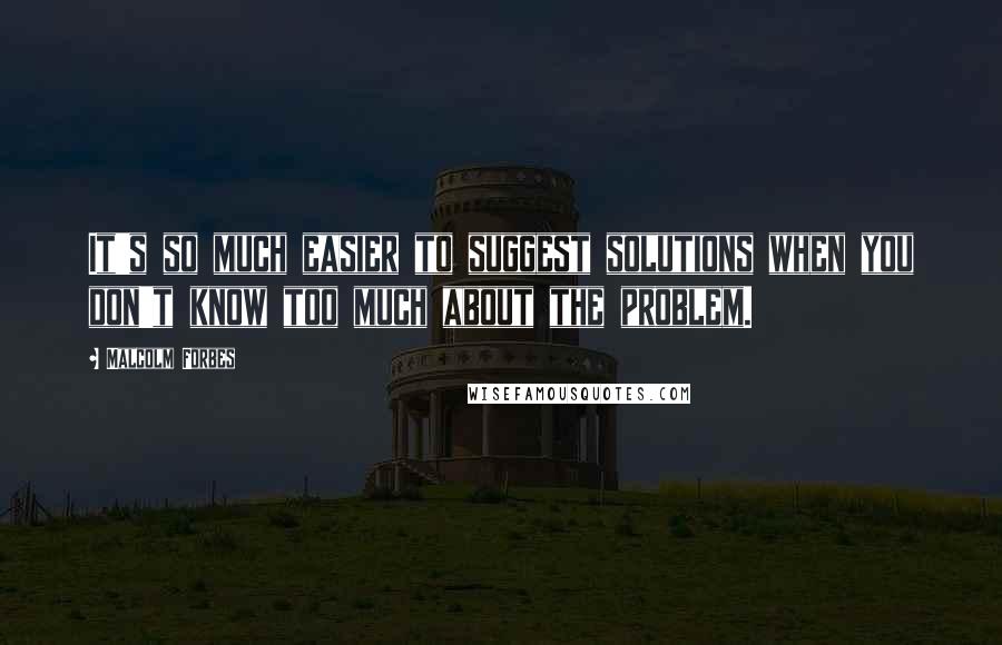 Malcolm Forbes Quotes: It's so much easier to suggest solutions when you don't know too much about the problem.