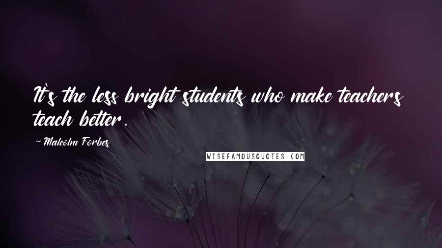 Malcolm Forbes Quotes: It's the less bright students who make teachers teach better.