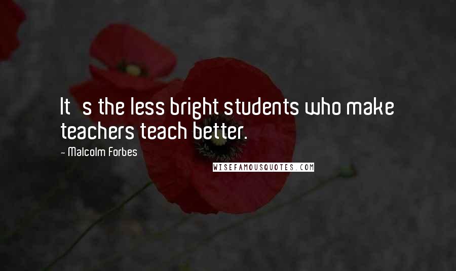 Malcolm Forbes Quotes: It's the less bright students who make teachers teach better.