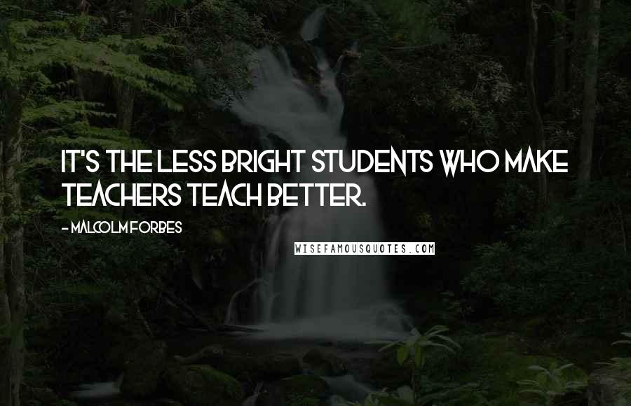 Malcolm Forbes Quotes: It's the less bright students who make teachers teach better.