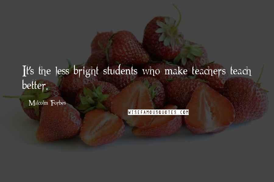 Malcolm Forbes Quotes: It's the less bright students who make teachers teach better.