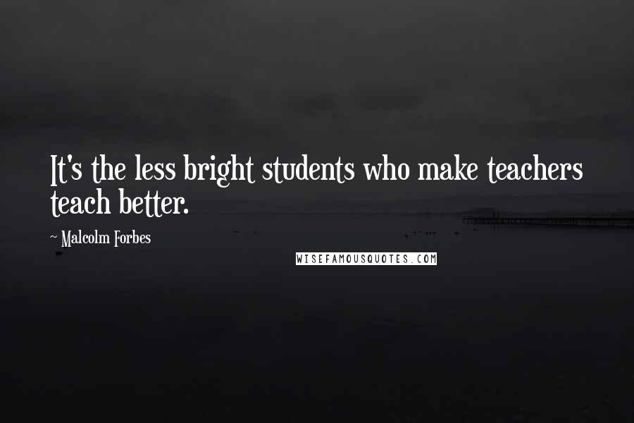 Malcolm Forbes Quotes: It's the less bright students who make teachers teach better.