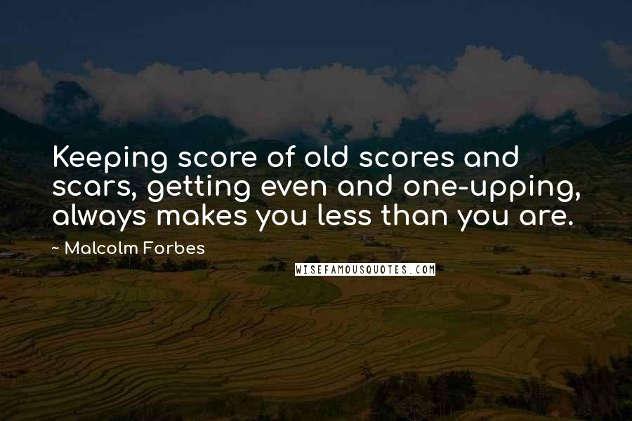 Malcolm Forbes Quotes: Keeping score of old scores and scars, getting even and one-upping, always makes you less than you are.