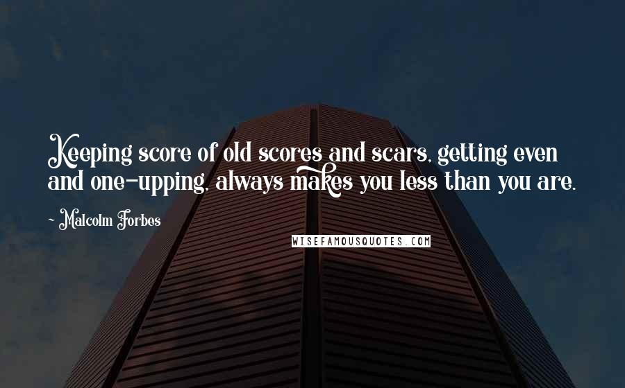 Malcolm Forbes Quotes: Keeping score of old scores and scars, getting even and one-upping, always makes you less than you are.