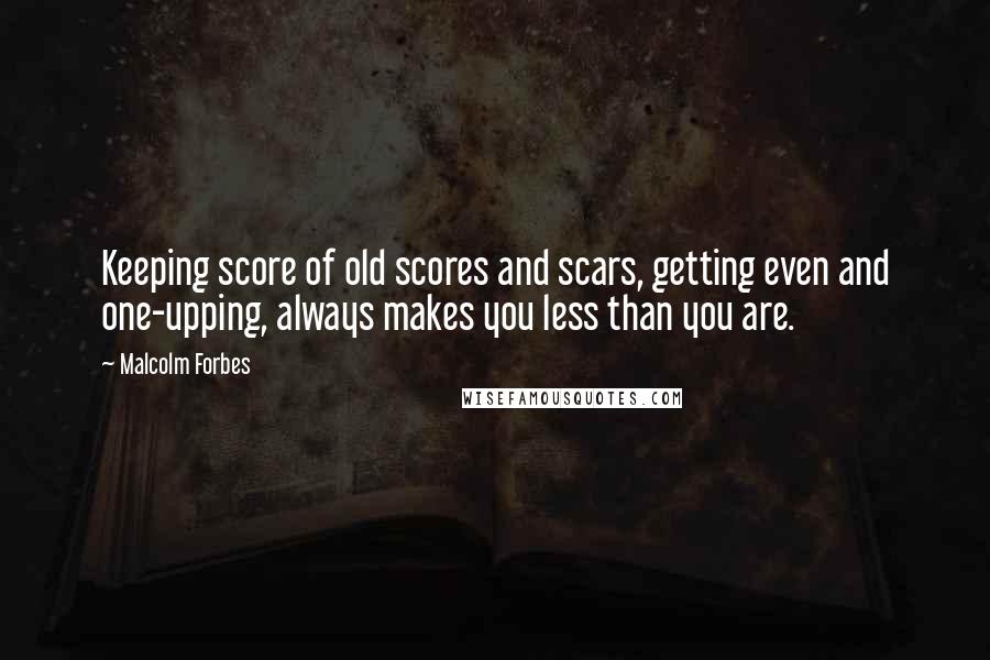 Malcolm Forbes Quotes: Keeping score of old scores and scars, getting even and one-upping, always makes you less than you are.
