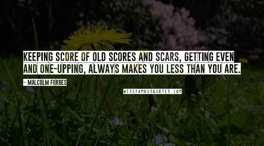Malcolm Forbes Quotes: Keeping score of old scores and scars, getting even and one-upping, always makes you less than you are.