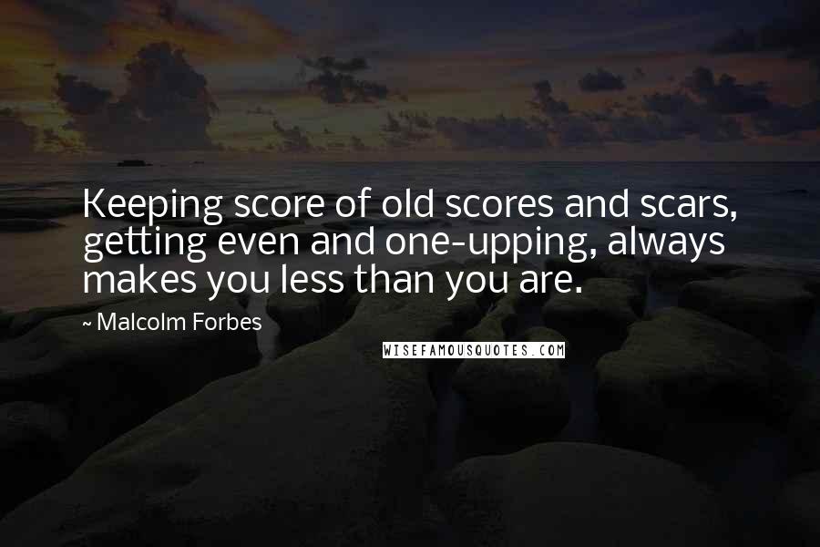 Malcolm Forbes Quotes: Keeping score of old scores and scars, getting even and one-upping, always makes you less than you are.