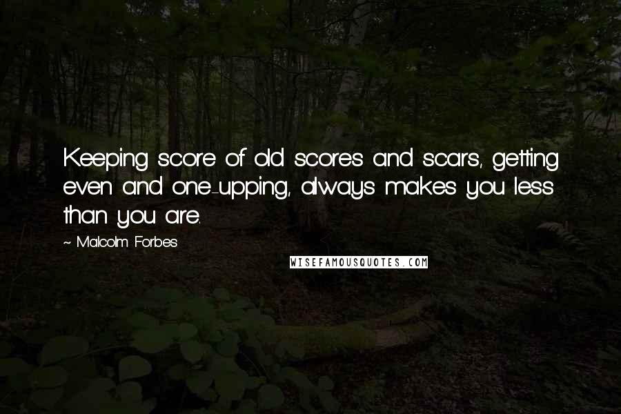 Malcolm Forbes Quotes: Keeping score of old scores and scars, getting even and one-upping, always makes you less than you are.