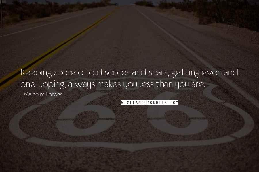 Malcolm Forbes Quotes: Keeping score of old scores and scars, getting even and one-upping, always makes you less than you are.