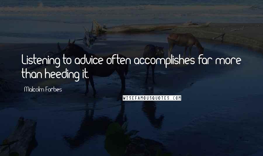 Malcolm Forbes Quotes: Listening to advice often accomplishes far more than heeding it.