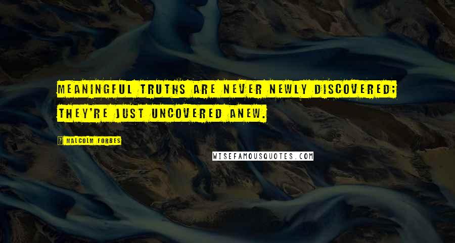 Malcolm Forbes Quotes: Meaningful truths are never newly discovered; they're just uncovered anew.