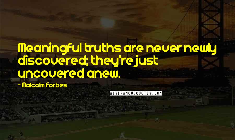 Malcolm Forbes Quotes: Meaningful truths are never newly discovered; they're just uncovered anew.