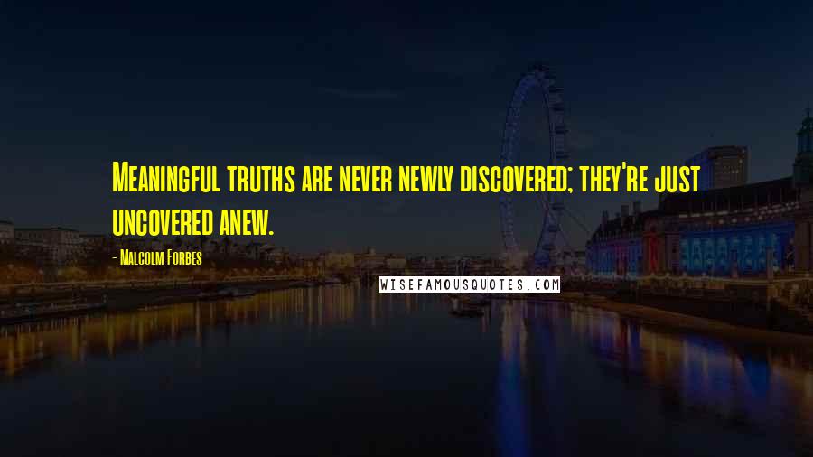 Malcolm Forbes Quotes: Meaningful truths are never newly discovered; they're just uncovered anew.