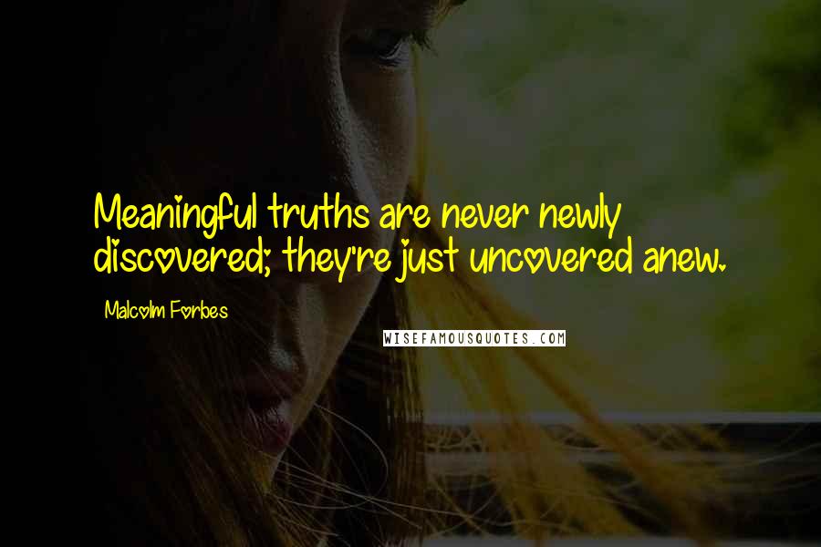 Malcolm Forbes Quotes: Meaningful truths are never newly discovered; they're just uncovered anew.