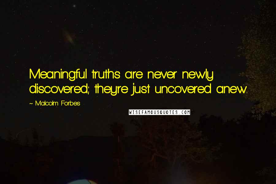 Malcolm Forbes Quotes: Meaningful truths are never newly discovered; they're just uncovered anew.