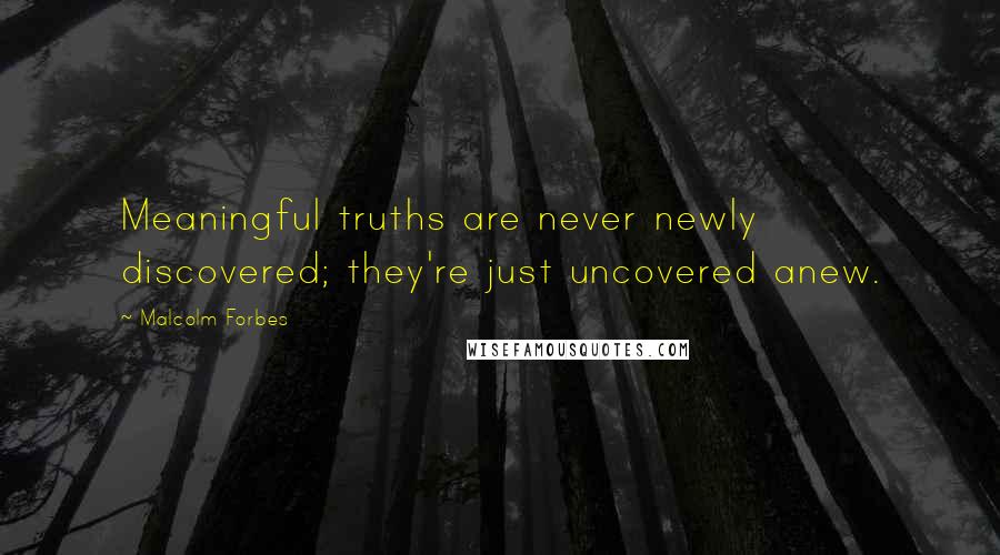 Malcolm Forbes Quotes: Meaningful truths are never newly discovered; they're just uncovered anew.