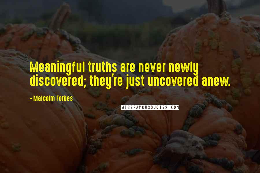 Malcolm Forbes Quotes: Meaningful truths are never newly discovered; they're just uncovered anew.