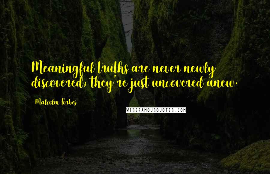 Malcolm Forbes Quotes: Meaningful truths are never newly discovered; they're just uncovered anew.