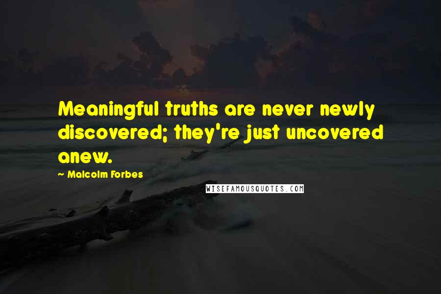 Malcolm Forbes Quotes: Meaningful truths are never newly discovered; they're just uncovered anew.