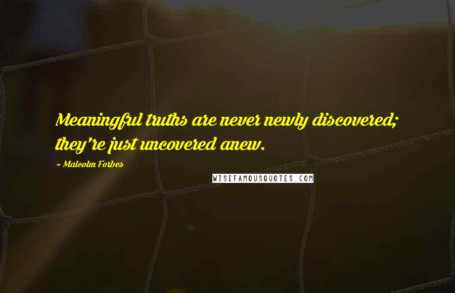 Malcolm Forbes Quotes: Meaningful truths are never newly discovered; they're just uncovered anew.