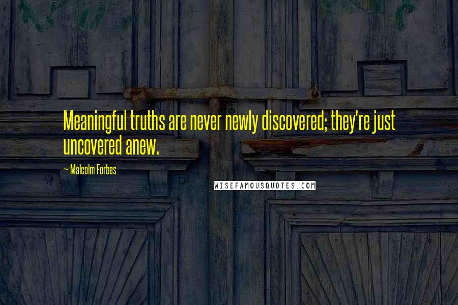 Malcolm Forbes Quotes: Meaningful truths are never newly discovered; they're just uncovered anew.