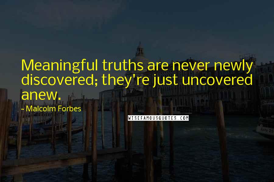 Malcolm Forbes Quotes: Meaningful truths are never newly discovered; they're just uncovered anew.