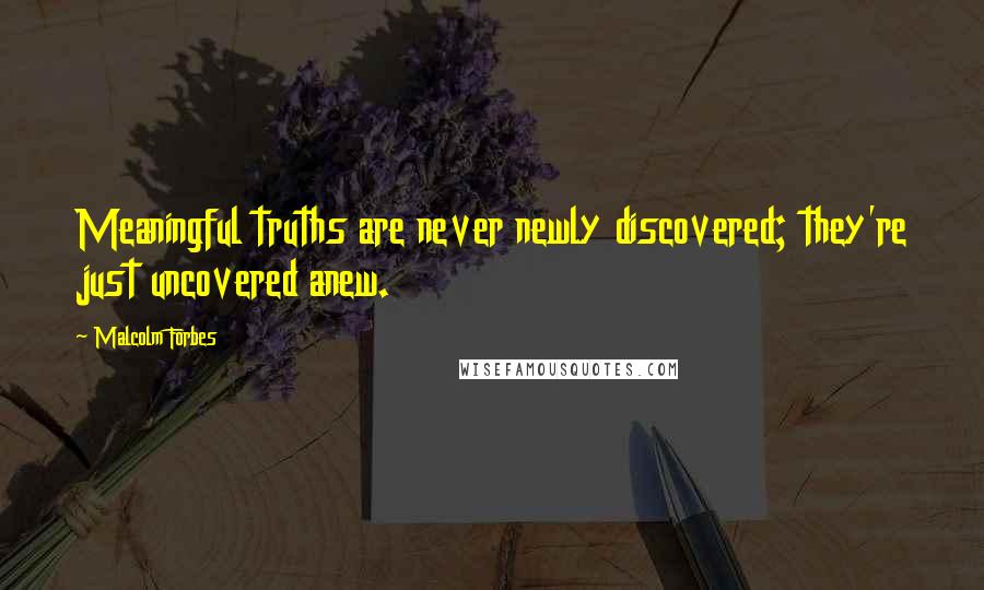 Malcolm Forbes Quotes: Meaningful truths are never newly discovered; they're just uncovered anew.