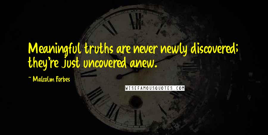 Malcolm Forbes Quotes: Meaningful truths are never newly discovered; they're just uncovered anew.