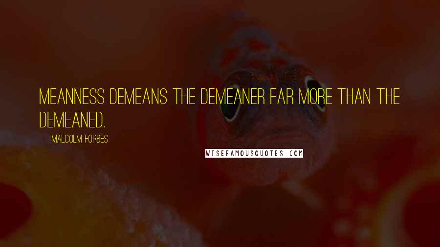 Malcolm Forbes Quotes: Meanness demeans the demeaner far more than the demeaned.