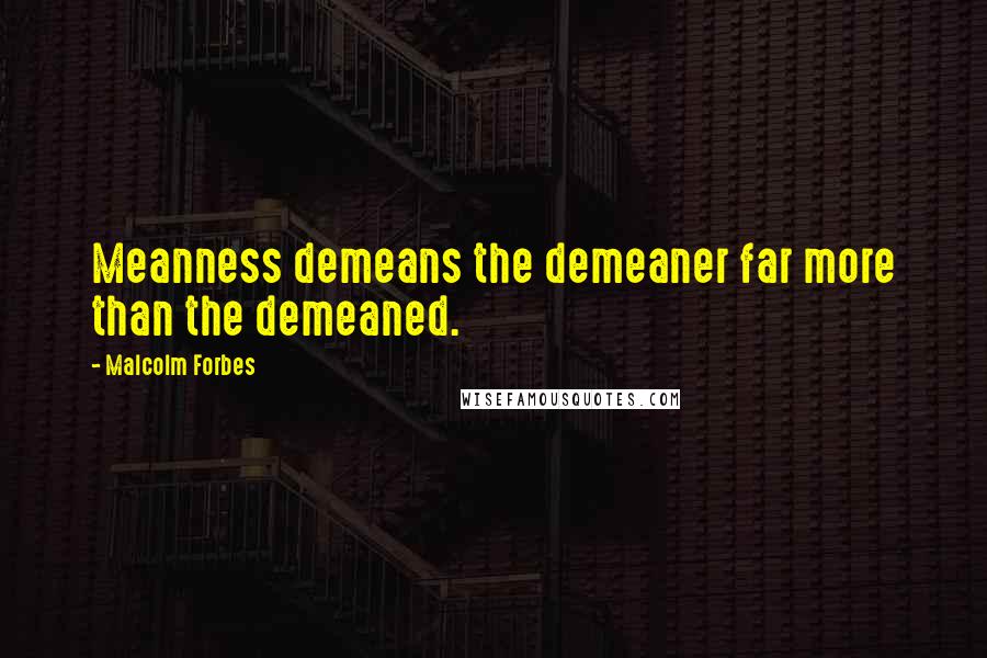 Malcolm Forbes Quotes: Meanness demeans the demeaner far more than the demeaned.