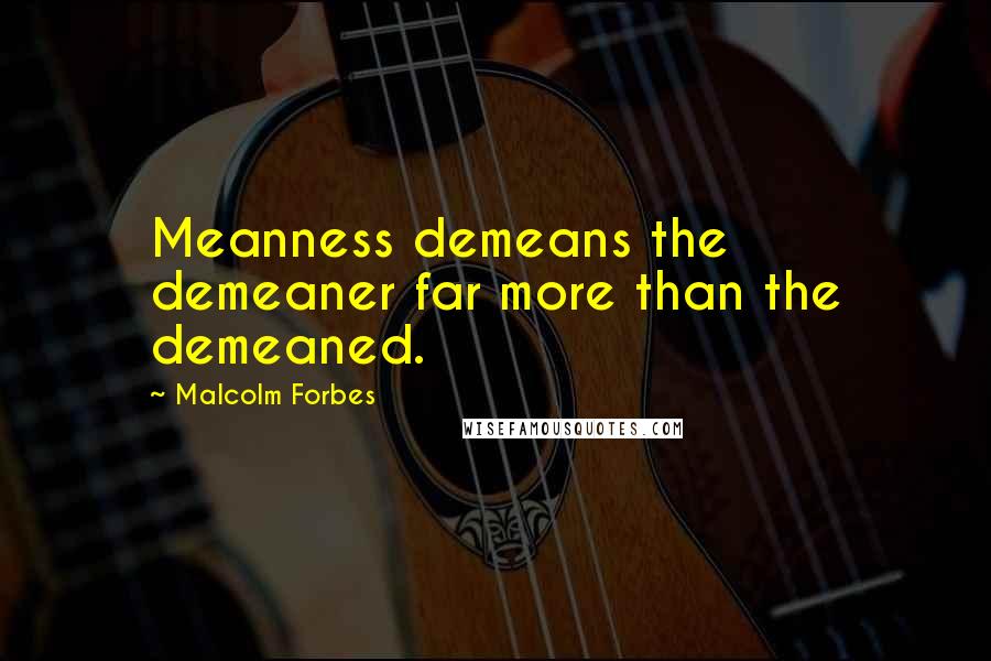 Malcolm Forbes Quotes: Meanness demeans the demeaner far more than the demeaned.