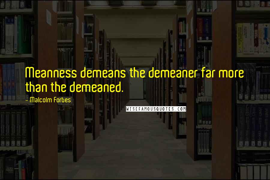 Malcolm Forbes Quotes: Meanness demeans the demeaner far more than the demeaned.