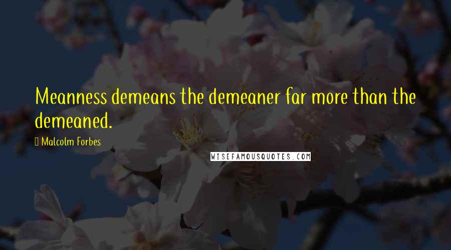 Malcolm Forbes Quotes: Meanness demeans the demeaner far more than the demeaned.